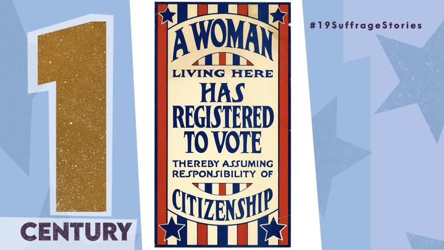 Text: 1 Century. Image of red, white, and blue poster that says &quot;a woman living here has registered to vote, thereby assuming the responsibility of citizenship&quot;